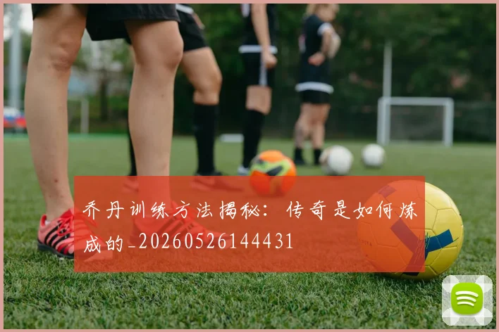 乔丹训练方法揭秘：传奇是如何炼成的_20260526144431