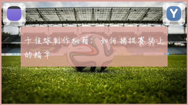 十佳球制作秘籍：如何捕捉赛场上的精华