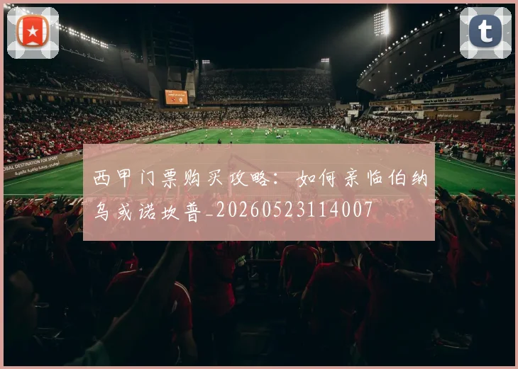 西甲门票购买攻略：如何亲临伯纳乌或诺坎普_20260523114007
