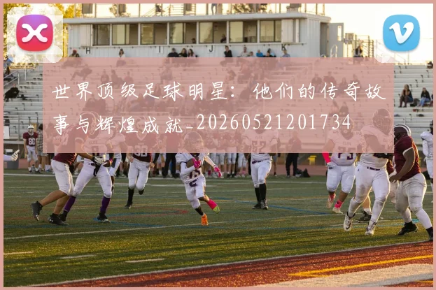 世界顶级足球明星：他们的传奇故事与辉煌成就_20260521201734