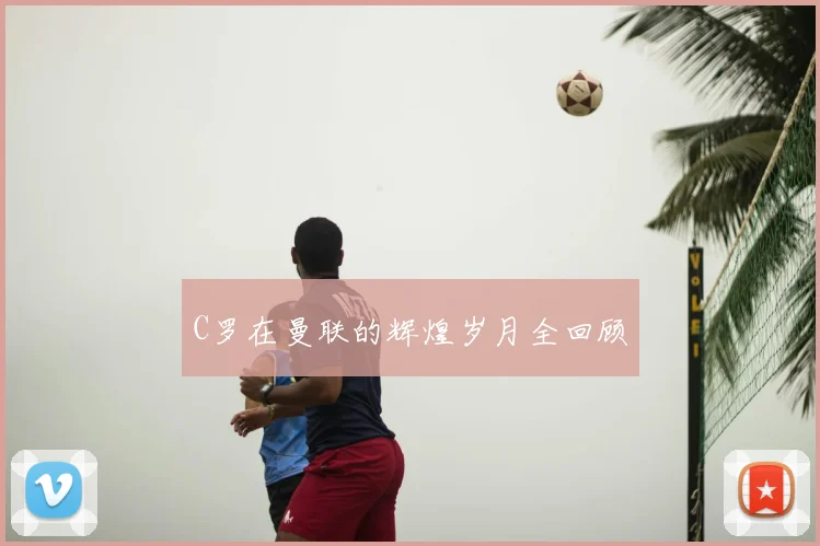C罗在曼联的辉煌岁月全回顾
