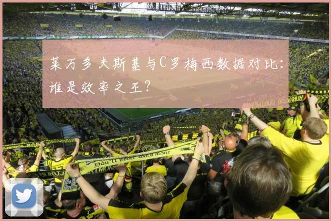 莱万多夫斯基与C罗梅西数据对比:谁是效率之王?
