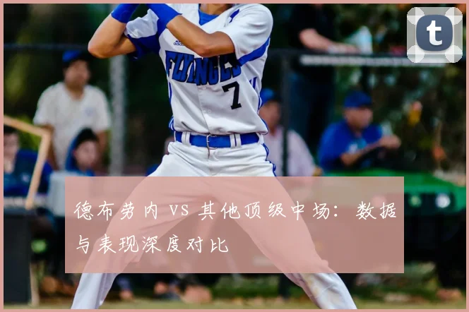 德布劳内 vs 其他顶级中场：数据与表现深度对比