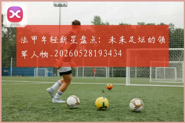 法甲年轻新星盘点：未来足坛的领军人物_20260528193434