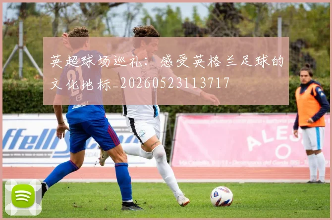 英超球场巡礼：感受英格兰足球的文化地标_20260523113717