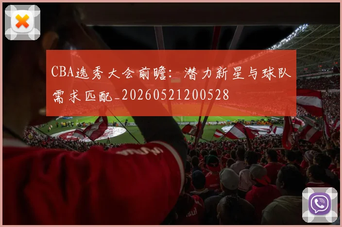 CBA选秀大会前瞻：潜力新星与球队需求匹配_20260521200528