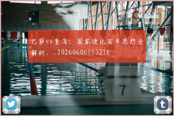 巴萨vs皇马:国家德比百年恩怨全解析。_20260606153216
