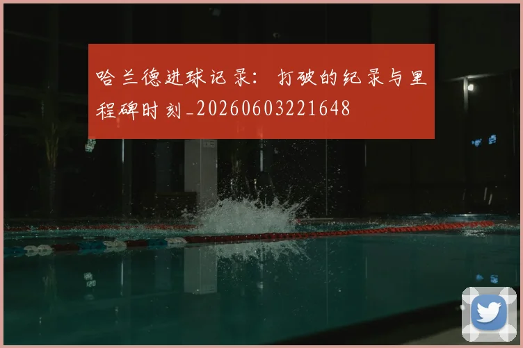 哈兰德进球记录：打破的纪录与里程碑时刻_20260603221648