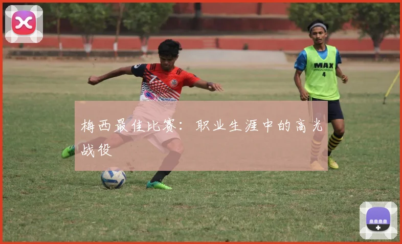 梅西最佳比赛：职业生涯中的高光战役