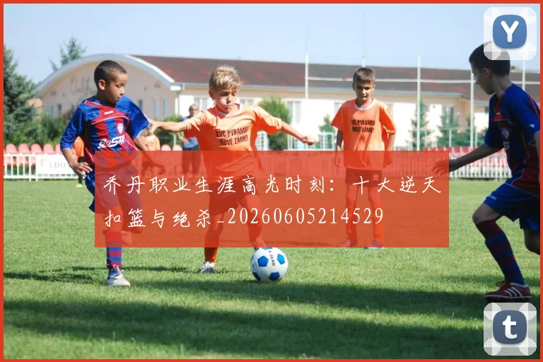 乔丹职业生涯高光时刻：十大逆天扣篮与绝杀_20260605214529