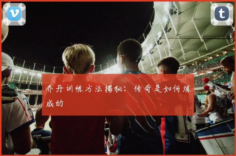 乔丹训练方法揭秘：传奇是如何炼成的