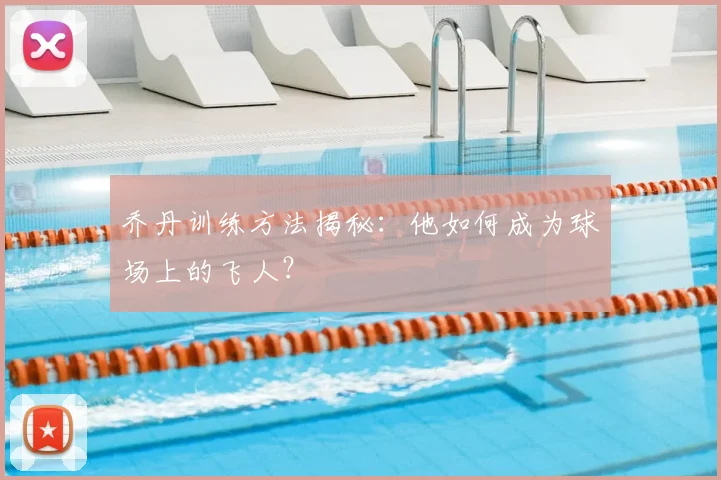 乔丹训练方法揭秘：他如何成为球场上的飞人？