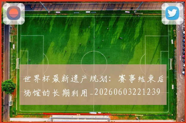 世界杯最新遗产规划：赛事结束后场馆的长期利用_20260603221239