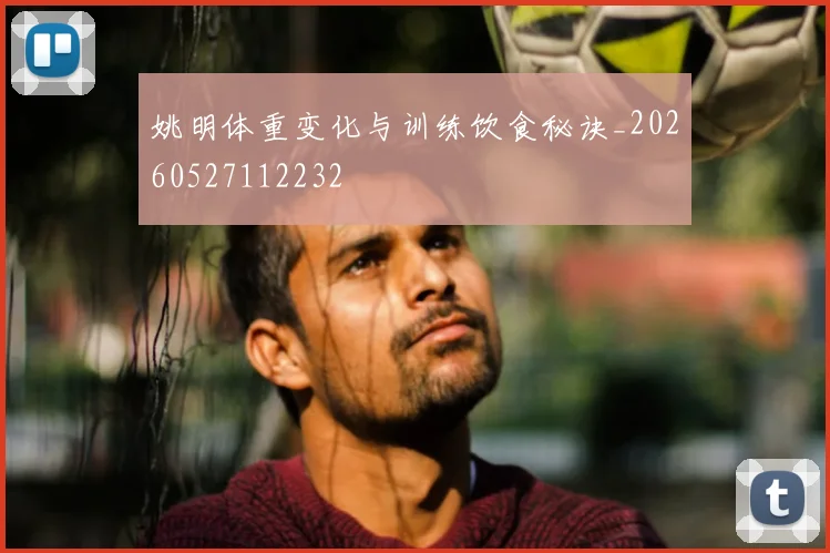 姚明体重变化与训练饮食秘诀_20260527112232