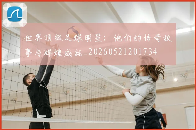 世界顶级足球明星：他们的传奇故事与辉煌成就_20260521201734