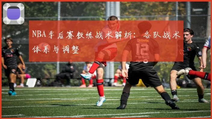 NBA季后赛教练战术解析:各队战术体系与调整