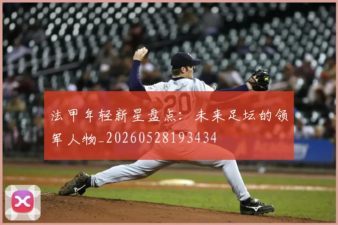 法甲年轻新星盘点：未来足坛的领军人物_20260528193434