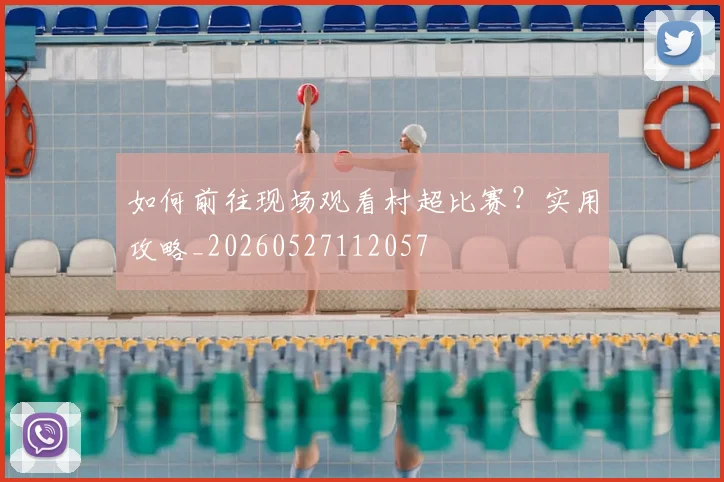 如何前往现场观看村超比赛？实用攻略_20260527112057