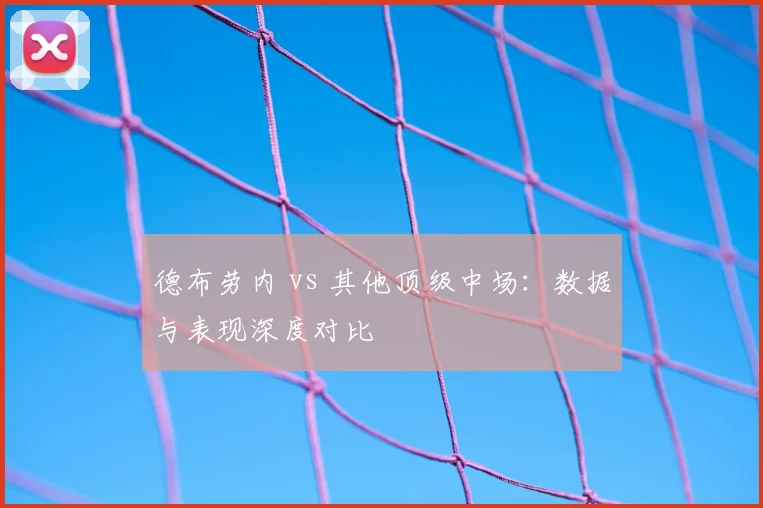 德布劳内 vs 其他顶级中场：数据与表现深度对比