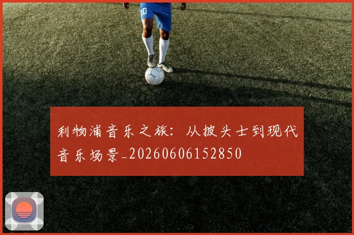 利物浦音乐之旅：从披头士到现代音乐场景_20260606152850