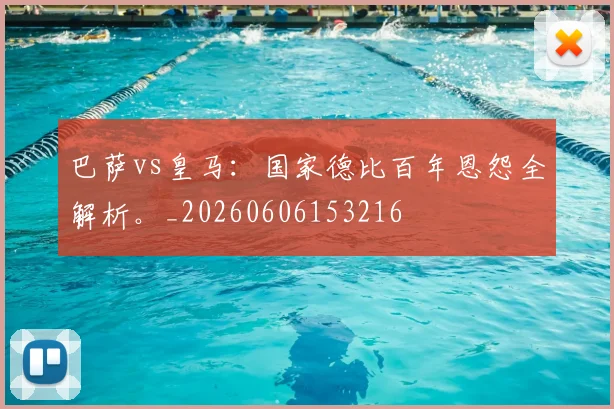 巴萨vs皇马:国家德比百年恩怨全解析。_20260606153216