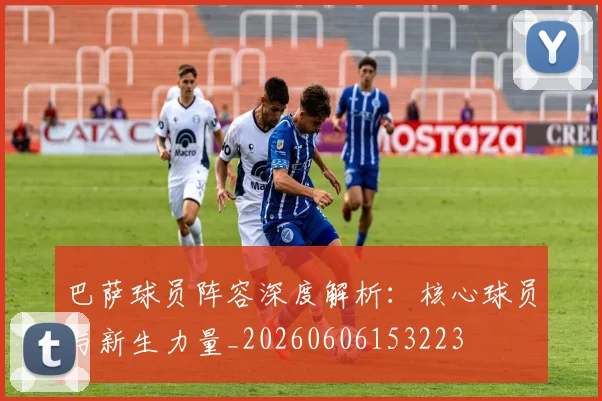 巴萨球员阵容深度解析：核心球员与新生力量_20260606153223
