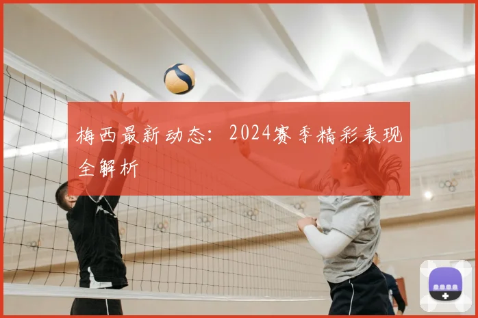 梅西最新动态：2024赛季精彩表现全解析