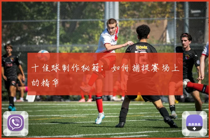 十佳球制作秘籍：如何捕捉赛场上的精华