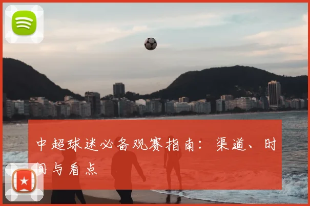中超球迷必备观赛指南：渠道、时间与看点