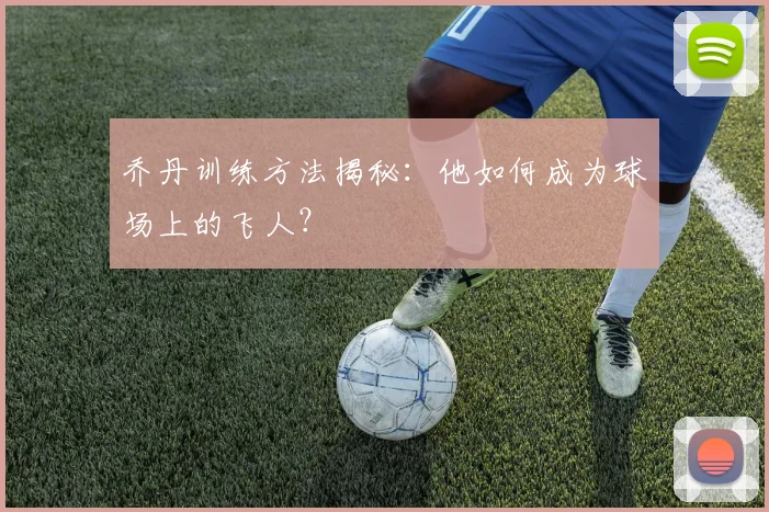 乔丹训练方法揭秘：他如何成为球场上的飞人？