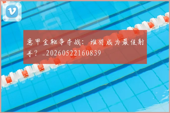 意甲金靴争夺战:谁将成为最佳射手?_20260522160839